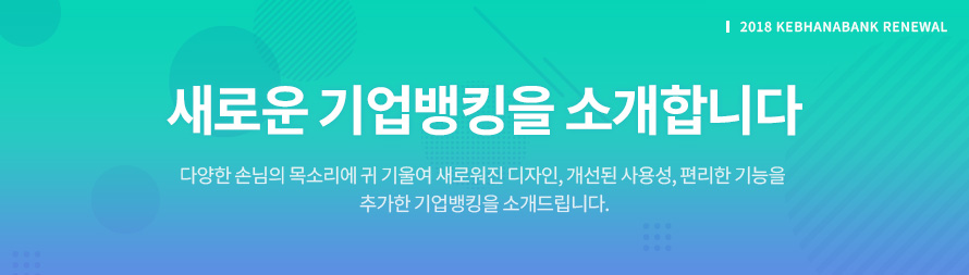 2018 KEBHanaBank RENEWAl. 새로운 기업뱅킹을 소개합니다.다양한 손님의 목소리에 귀 기울여 새로워진 디자인, 개선된 사용성, 편리한 기능을 추가한 기업뱅킹을 소개드립니다.